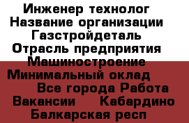 Инженер-технолог › Название организации ­ Газстройдеталь › Отрасль предприятия ­ Машиностроение › Минимальный оклад ­ 30 000 - Все города Работа » Вакансии   . Кабардино-Балкарская респ.